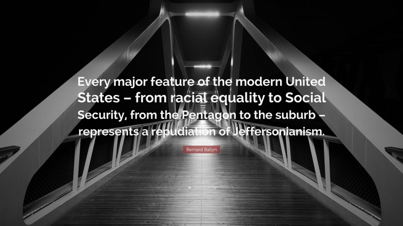 Bernard Bailyn Quote: “Every major feature of the modern United States – from racial equality to Social Security, from the Pentagon to the suburb – represents a repudiation of Jeffersonianism.”