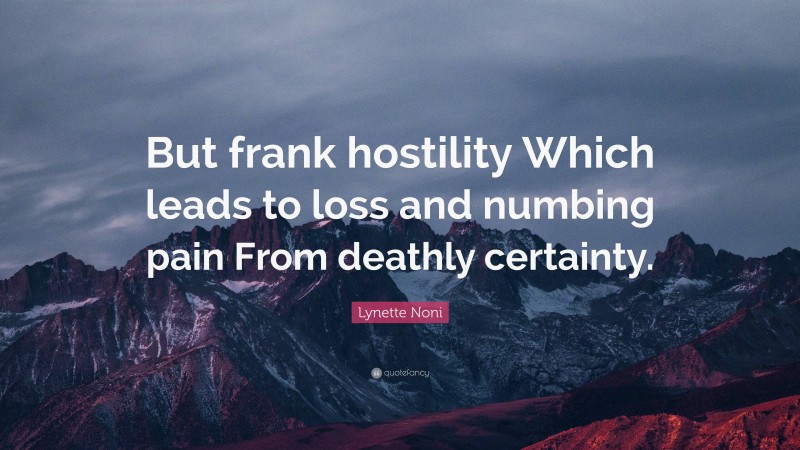 Lynette Noni Quote: “But frank hostility Which leads to loss and numbing pain From deathly certainty.”