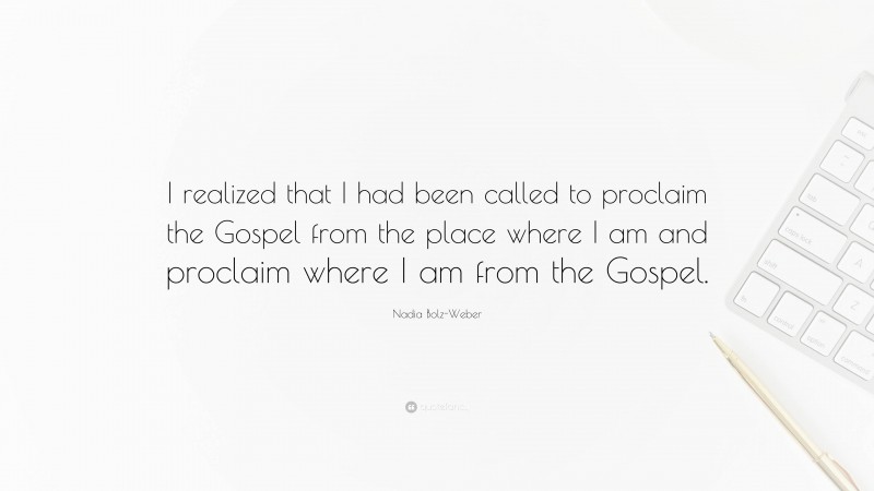 Nadia Bolz-Weber Quote: “I realized that I had been called to proclaim the Gospel from the place where I am and proclaim where I am from the Gospel.”