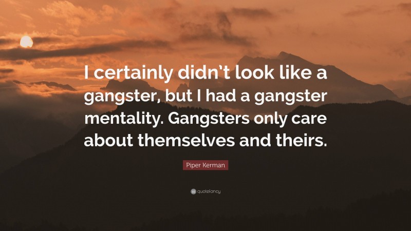 Piper Kerman Quote: “I certainly didn’t look like a gangster, but I had a gangster mentality. Gangsters only care about themselves and theirs.”