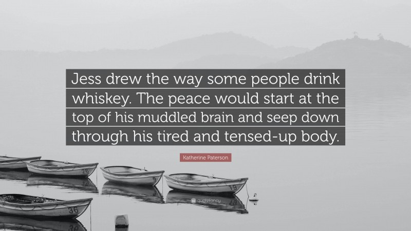Katherine Paterson Quote: “Jess drew the way some people drink whiskey. The peace would start at the top of his muddled brain and seep down through his tired and tensed-up body.”