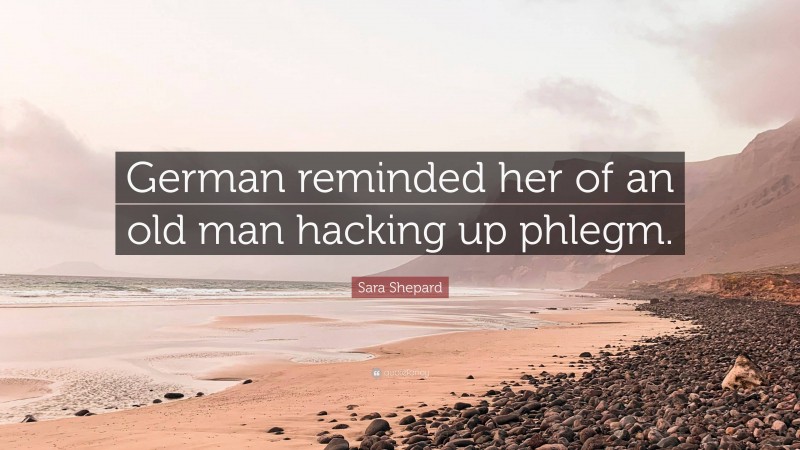 Sara Shepard Quote: “German reminded her of an old man hacking up phlegm.”