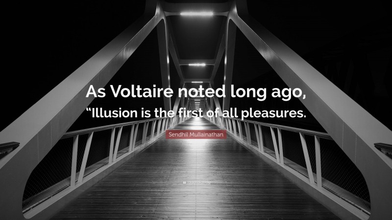 Sendhil Mullainathan Quote: “As Voltaire noted long ago, “Illusion is the first of all pleasures.”