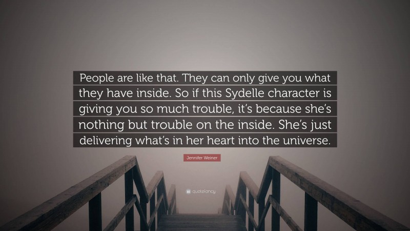 Jennifer Weiner Quote: “People are like that. They can only give you what they have inside. So if this Sydelle character is giving you so much trouble, it’s because she’s nothing but trouble on the inside. She’s just delivering what’s in her heart into the universe.”