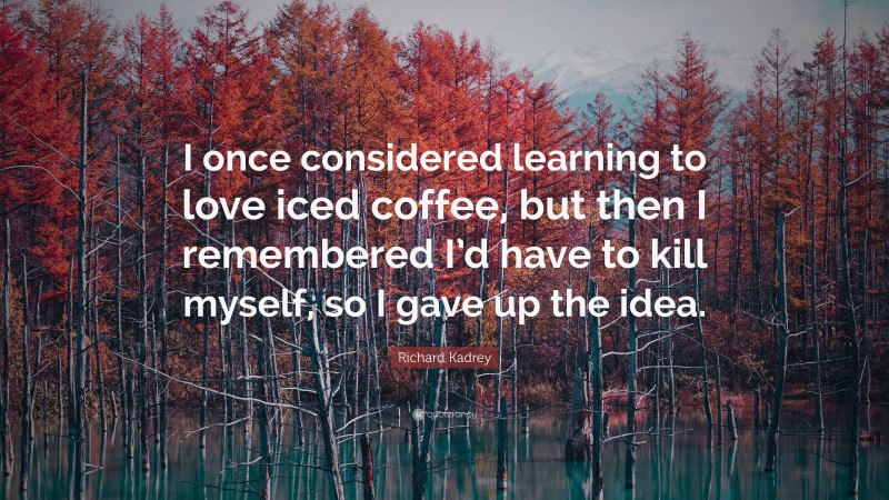 Richard Kadrey Quote: “I once considered learning to love iced coffee, but then I remembered I’d have to kill myself, so I gave up the idea.”