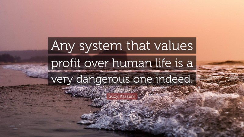 Suzy Kassem Quote: “Any system that values profit over human life is a very dangerous one indeed.”