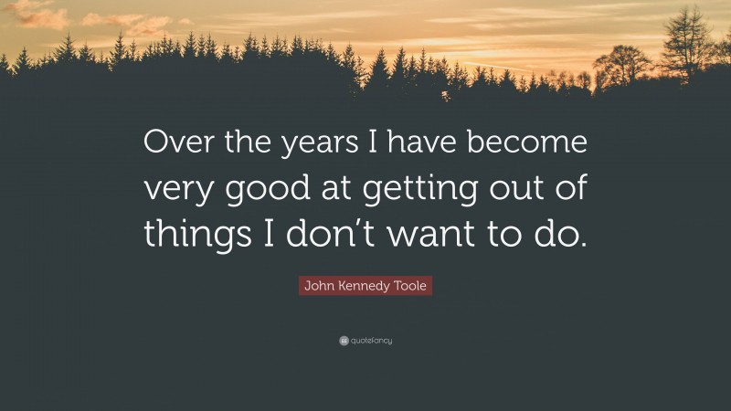John Kennedy Toole Quote: “Over the years I have become very good at getting out of things I don’t want to do.”