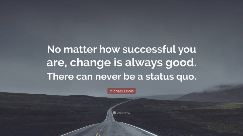 Michael Lewis Quote: “No matter how successful you are, change is always good. There can never be a status quo.”