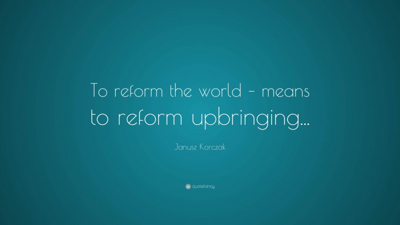 Janusz Korczak Quote: “To reform the world – means to reform upbringing...”
