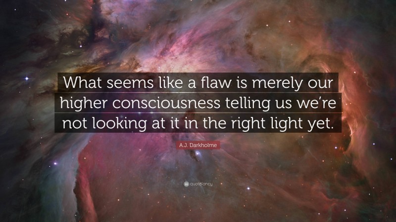 A.J. Darkholme Quote: “What seems like a flaw is merely our higher consciousness telling us we’re not looking at it in the right light yet.”