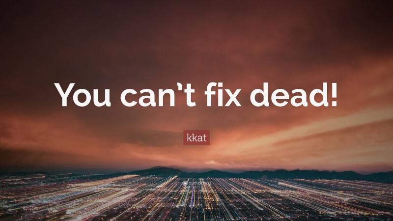 kkat Quote: “You can’t fix dead!”