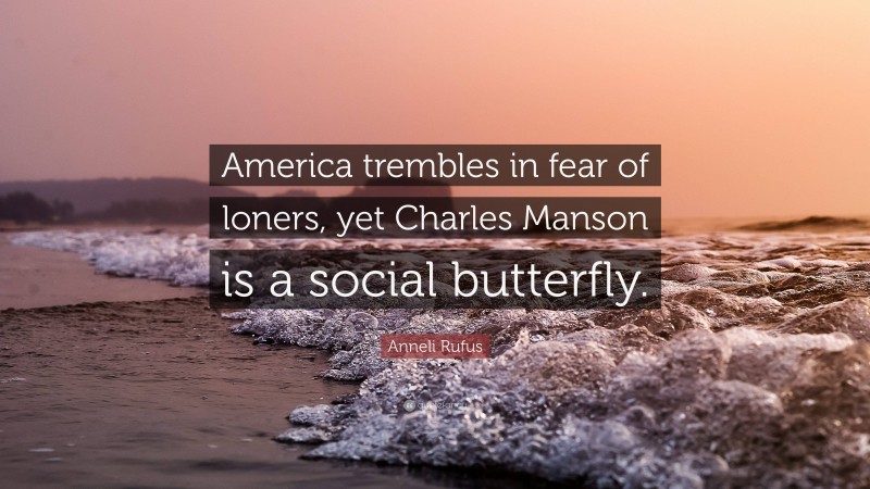 Anneli Rufus Quote: “America trembles in fear of loners, yet Charles Manson is a social butterfly.”