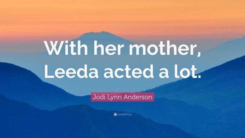 Jodi Lynn Anderson Quote: “With her mother, Leeda acted a lot.”