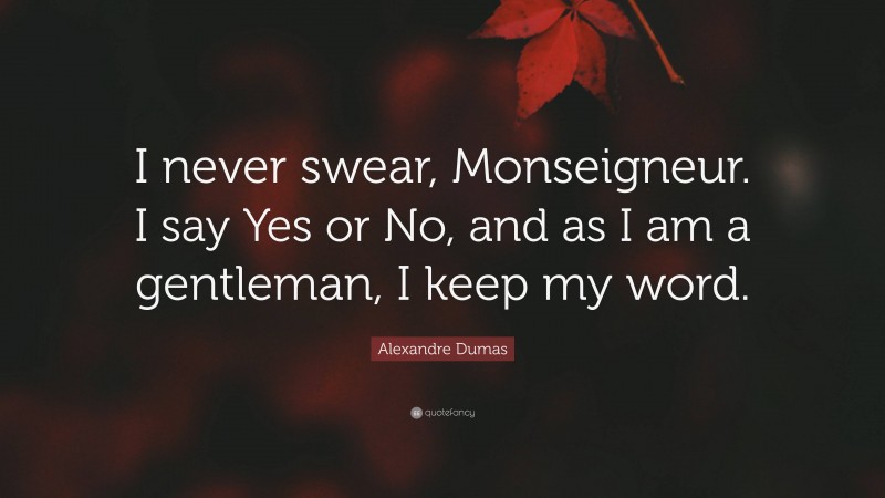 Alexandre Dumas Quote: “I never swear, Monseigneur. I say Yes or No, and as I am a gentleman, I keep my word.”