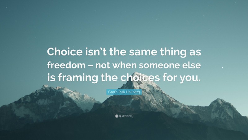 Garth Risk Hallberg Quote: “Choice isn’t the same thing as freedom – not when someone else is framing the choices for you.”