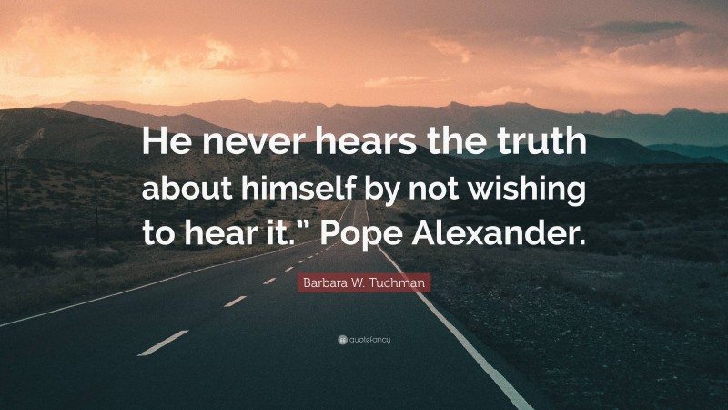 Barbara W. Tuchman Quote: “He never hears the truth about himself by not wishing to hear it.” Pope Alexander.”