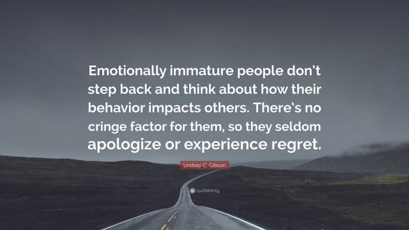Lindsay C. Gibson Quote: “Emotionally immature people don’t step back and think about how their behavior impacts others. There’s no cringe factor for them, so they seldom apologize or experience regret.”