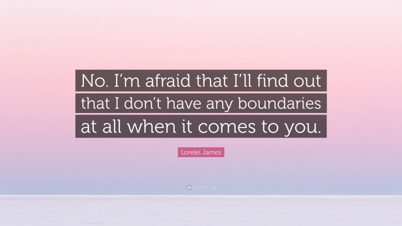 Lorelei James Quote: “No. I’m afraid that I’ll find out that I don’t have any boundaries at all when it comes to you.”