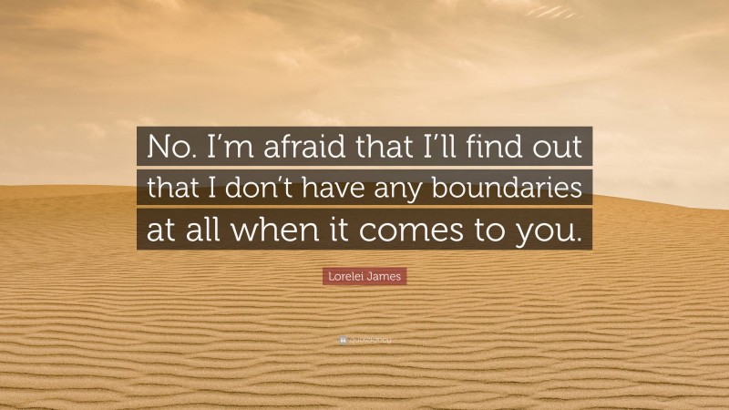 Lorelei James Quote: “No. I’m afraid that I’ll find out that I don’t have any boundaries at all when it comes to you.”