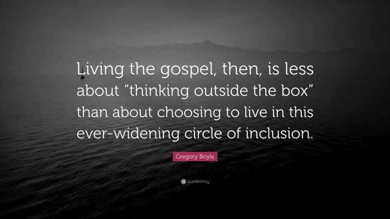 Gregory Boyle Quote: “Living the gospel, then, is less about “thinking outside the box” than about choosing to live in this ever-widening circle of inclusion.”