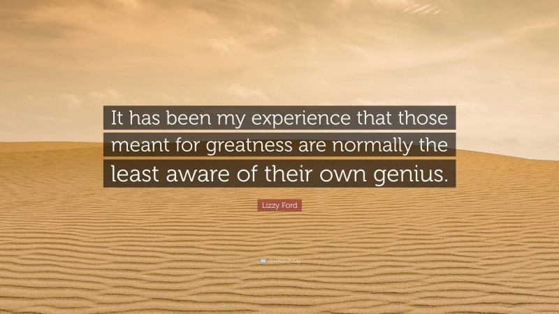 Lizzy Ford Quote: “It has been my experience that those meant for greatness are normally the least aware of their own genius.”