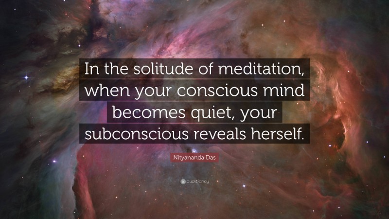 Nityananda Das Quote: “In the solitude of meditation, when your conscious mind becomes quiet, your subconscious reveals herself.”