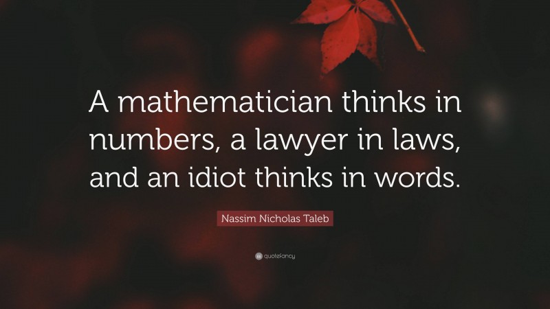 Nassim Nicholas Taleb Quote: “A mathematician thinks in numbers, a lawyer in laws, and an idiot thinks in words.”