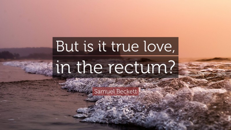 Samuel Beckett Quote: “But is it true love, in the rectum?”