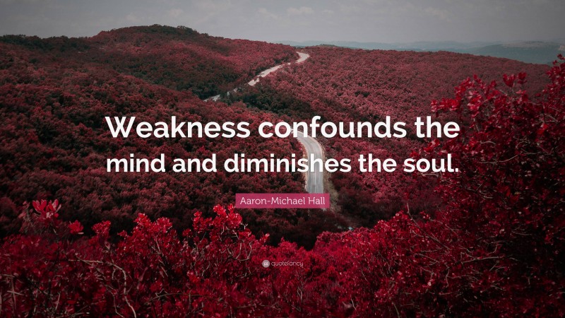 Aaron-Michael Hall Quote: “Weakness confounds the mind and diminishes the soul.”