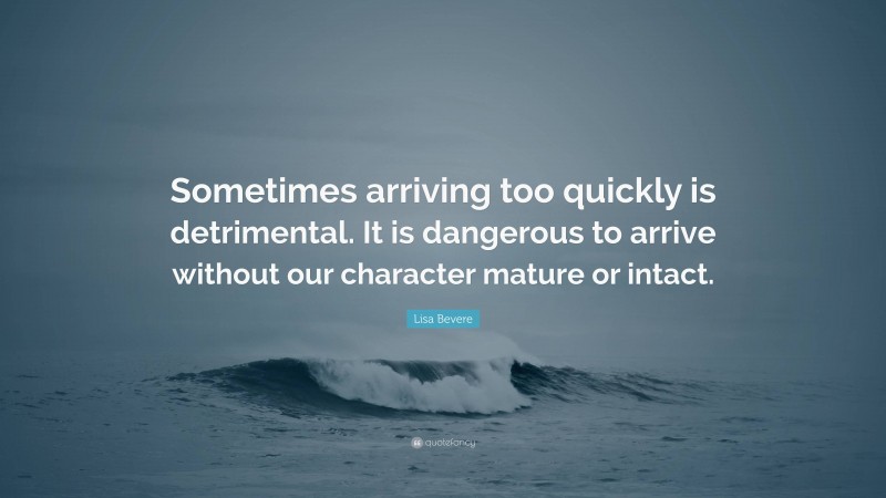 Lisa Bevere Quote: “Sometimes arriving too quickly is detrimental. It is dangerous to arrive without our character mature or intact.”