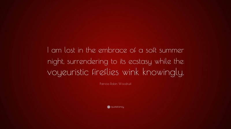 Patricia Robin Woodruff Quote: “I am lost in the embrace of a soft summer night, surrendering to its ecstasy while the voyeuristic fireflies wink knowingly.”