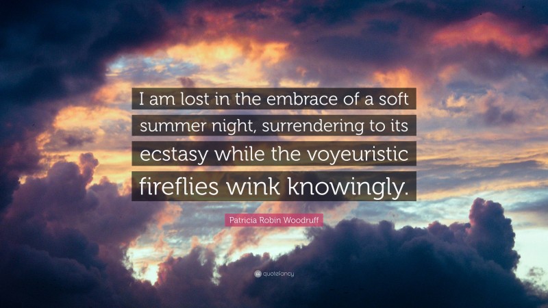 Patricia Robin Woodruff Quote: “I am lost in the embrace of a soft summer night, surrendering to its ecstasy while the voyeuristic fireflies wink knowingly.”