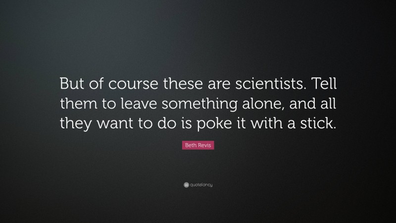 Beth Revis Quote: “But of course these are scientists. Tell them to leave something alone, and all they want to do is poke it with a stick.”