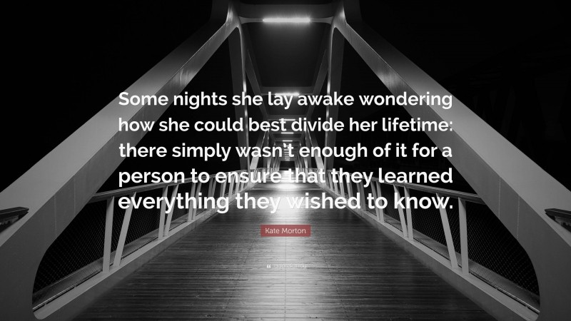 Kate Morton Quote: “Some nights she lay awake wondering how she could best divide her lifetime: there simply wasn’t enough of it for a person to ensure that they learned everything they wished to know.”