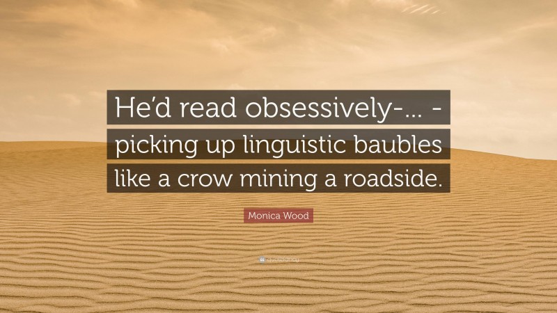 Monica Wood Quote: “He’d read obsessively-... -picking up linguistic baubles like a crow mining a roadside.”