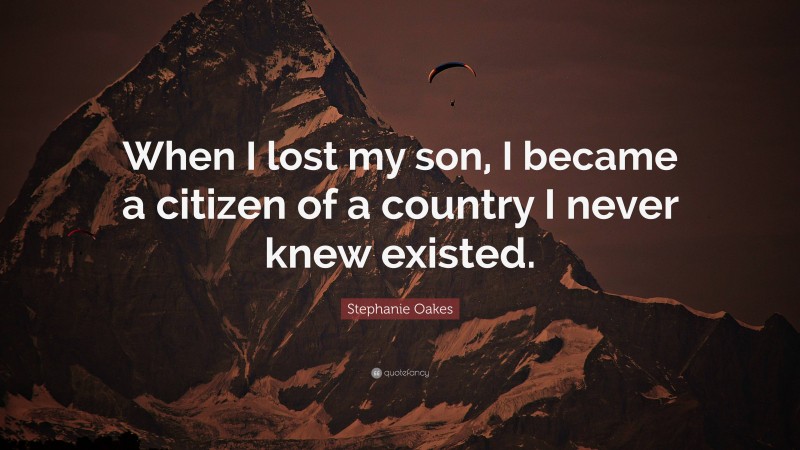 Stephanie Oakes Quote: “When I lost my son, I became a citizen of a country I never knew existed.”