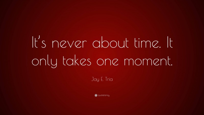 Jay E. Tria Quote: “It’s never about time. It only takes one moment.”
