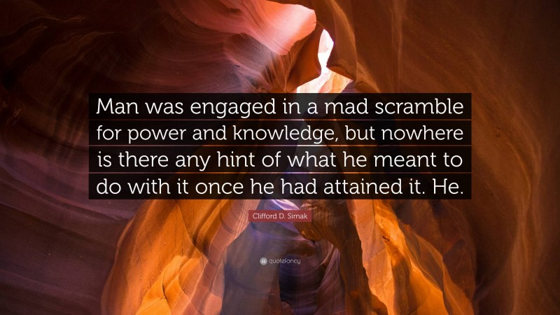 Clifford D. Simak Quote: “Man was engaged in a mad scramble for power and knowledge, but nowhere is there any hint of what he meant to do with it once he had attained it. He.”
