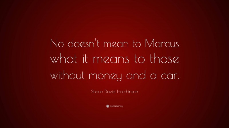 Shaun David Hutchinson Quote: “No doesn’t mean to Marcus what it means to those without money and a car.”