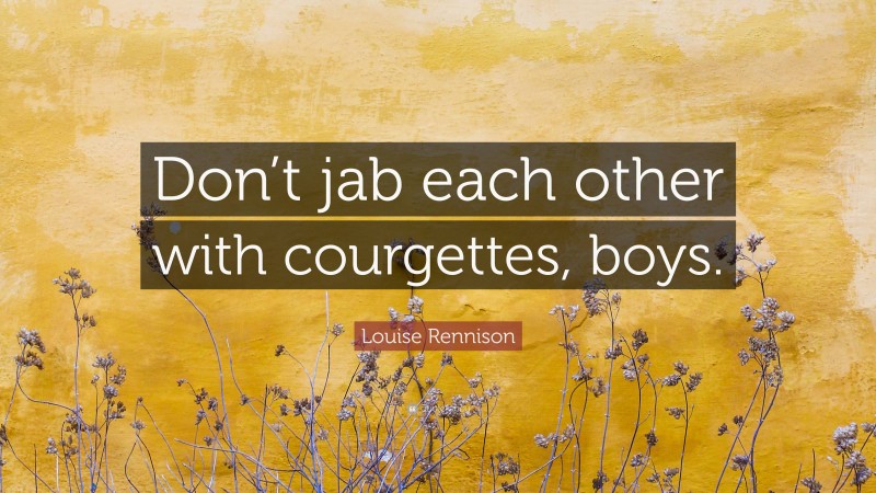 Louise Rennison Quote: “Don’t jab each other with courgettes, boys.”