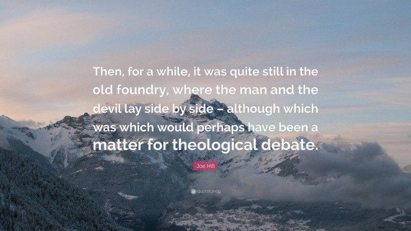 Joe Hill Quote: “Then, for a while, it was quite still in the old foundry, where the man and the devil lay side by side – although which was which would perhaps have been a matter for theological debate.”