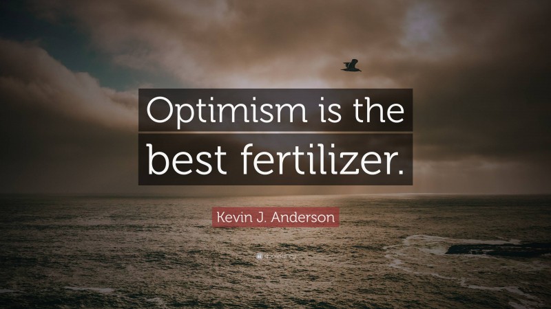 Kevin J. Anderson Quote: “Optimism is the best fertilizer.”