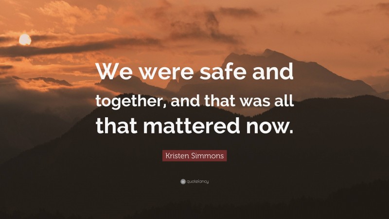 Kristen Simmons Quote: “We were safe and together, and that was all that mattered now.”