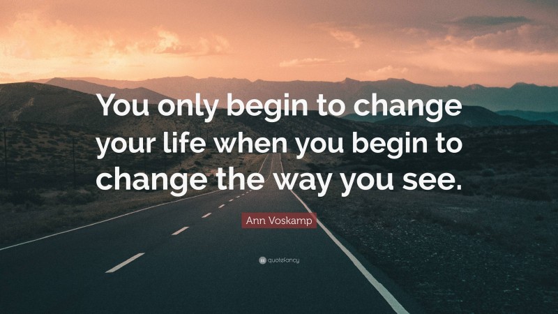 Ann Voskamp Quote: “You only begin to change your life when you begin to change the way you see.”