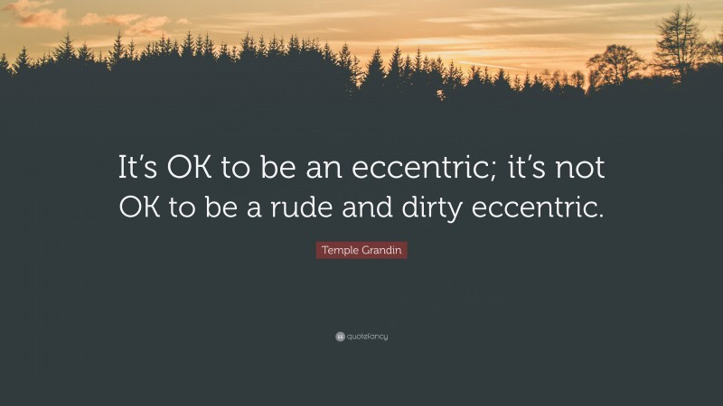 Temple Grandin Quote: “It’s OK to be an eccentric; it’s not OK to be a rude and dirty eccentric.”