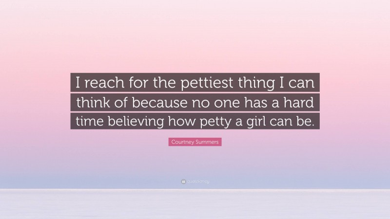 Courtney Summers Quote: “I reach for the pettiest thing I can think of because no one has a hard time believing how petty a girl can be.”