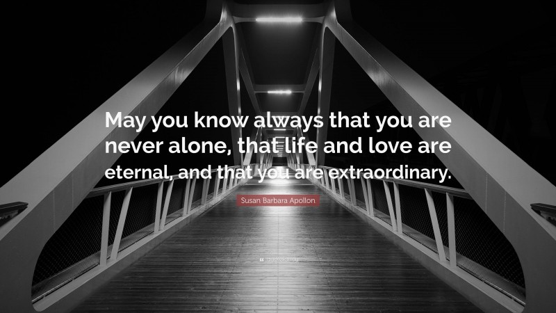 Susan Barbara Apollon Quote: “May you know always that you are never alone, that life and love are eternal, and that you are extraordinary.”