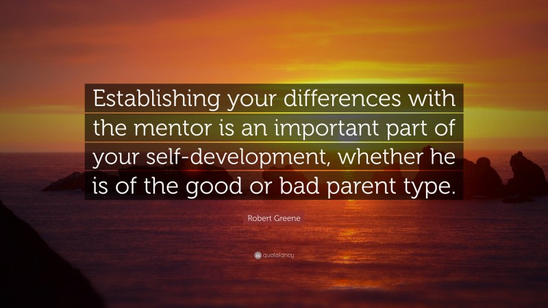 Robert Greene Quote: “Establishing your differences with the mentor is an important part of your self-development, whether he is of the good or bad parent type.”