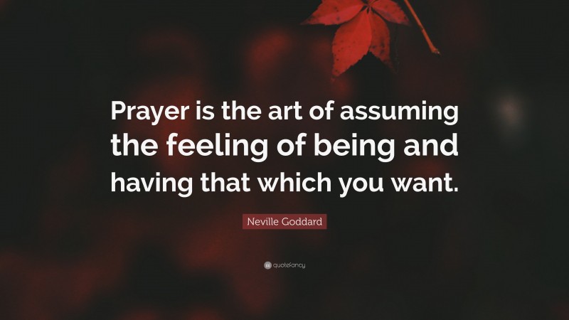 Neville Goddard Quote: “Prayer is the art of assuming the feeling of being and having that which you want.”