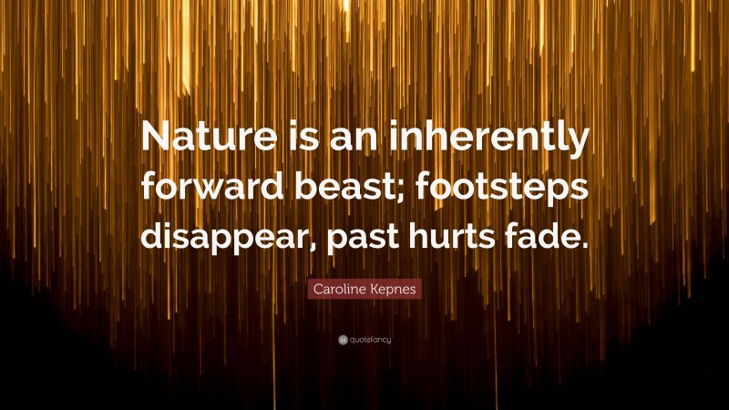 Caroline Kepnes Quote: “Nature is an inherently forward beast; footsteps disappear, past hurts fade.”